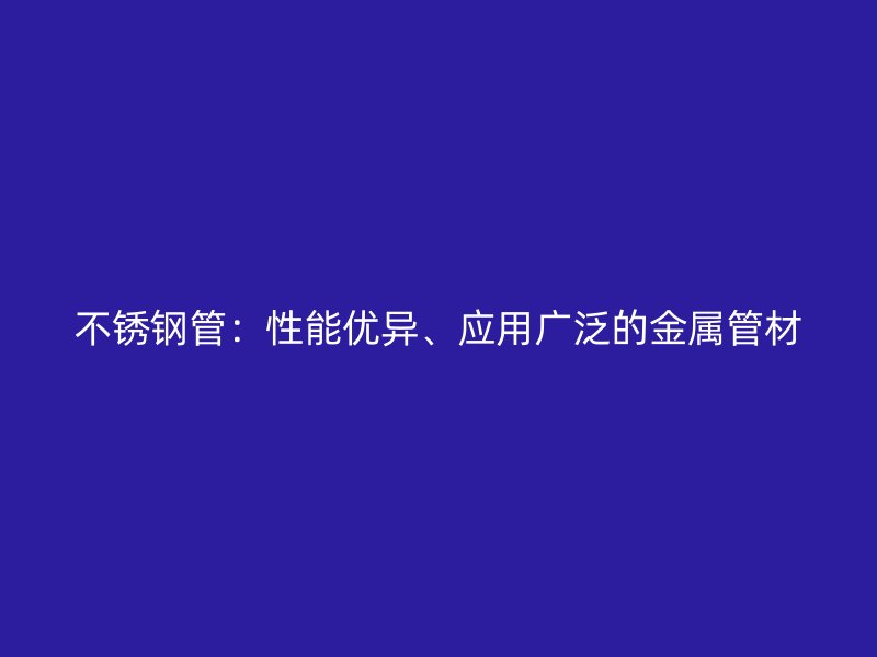 不锈钢管：性能优异、应用广泛的金属管材