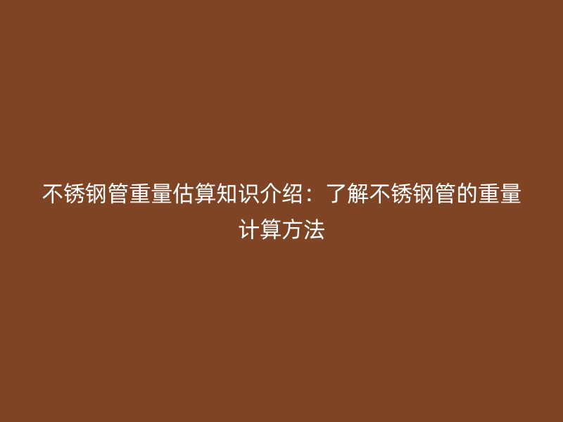 不锈钢管重量估算知识介绍：了解不锈钢管的重量计算方法