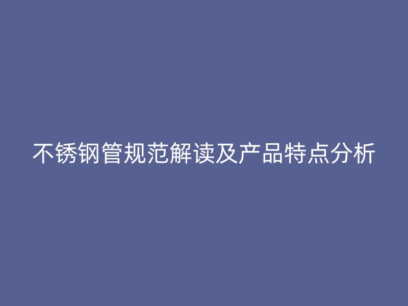 不锈钢管规范解读及产品特点分析