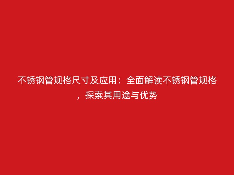 不锈钢管规格尺寸及应用：全面解读不锈钢管规格，探索其用途与优势
