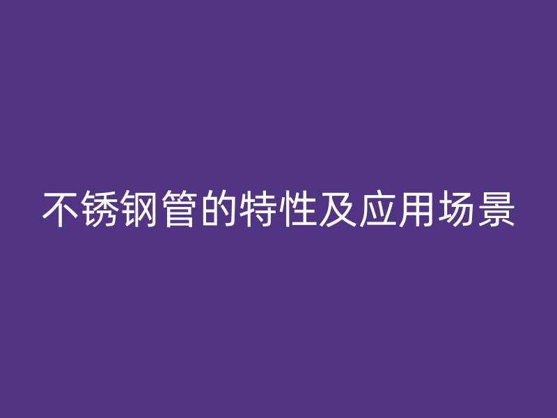 不锈钢管的特性及应用场景
