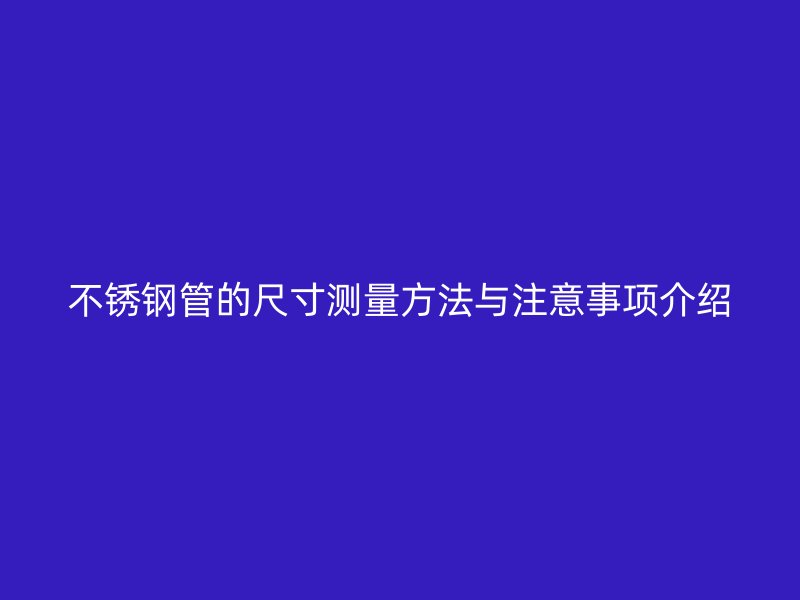 不锈钢管的尺寸测量方法与注意事项介绍