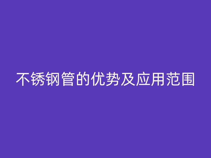 不锈钢管的优势及应用范围
