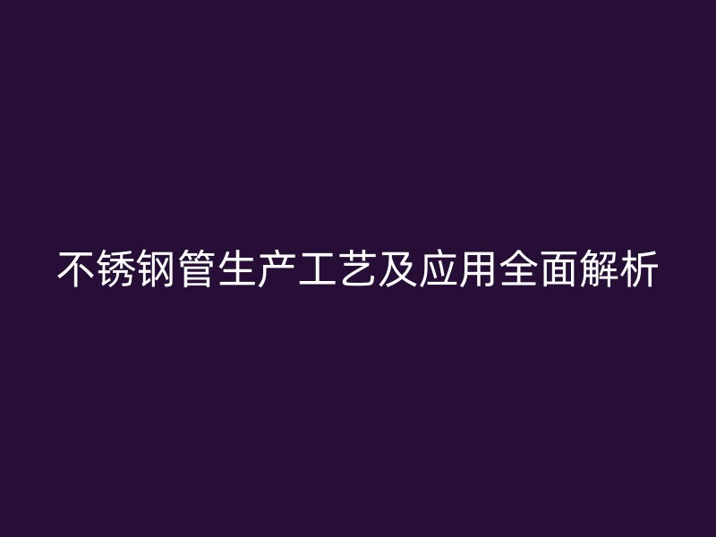 不锈钢管生产工艺及应用全面解析