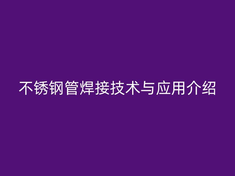 不锈钢管焊接技术与应用介绍