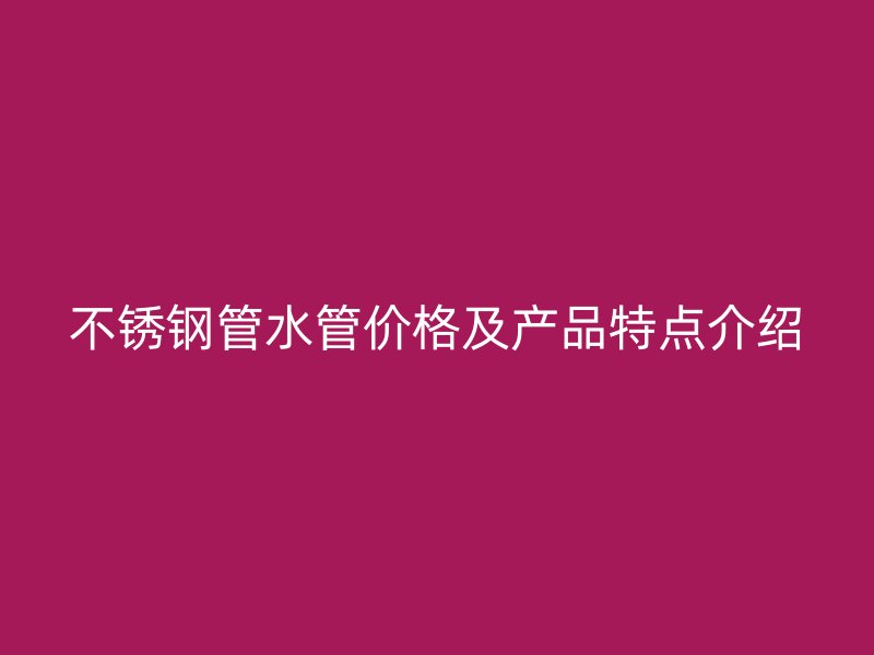 不锈钢管水管价格及产品特点介绍