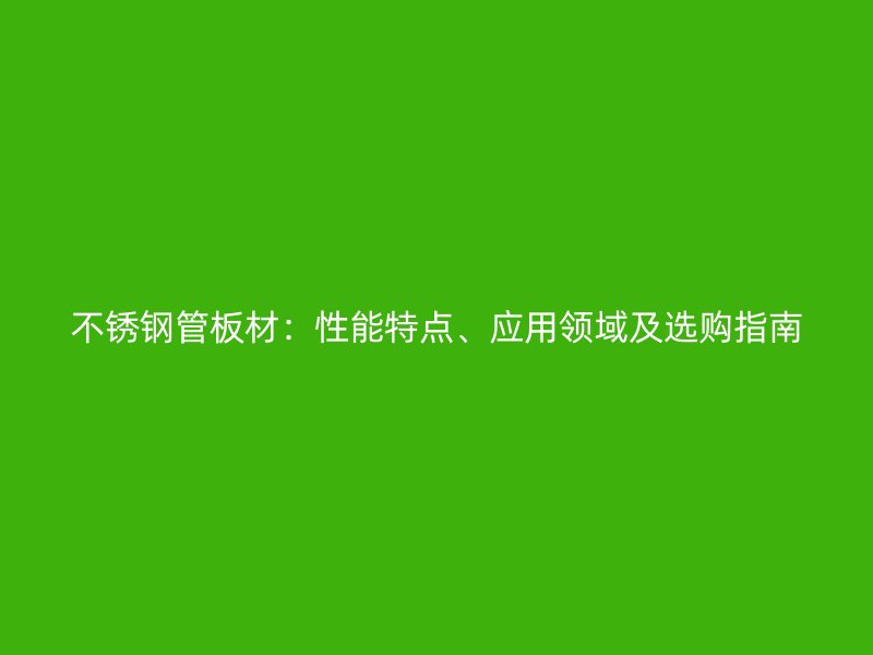 不锈钢管板材：性能特点、应用领域及选购指南