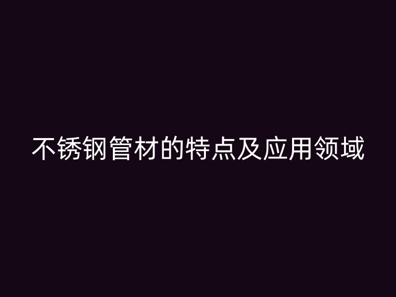 不锈钢管材的特点及应用领域