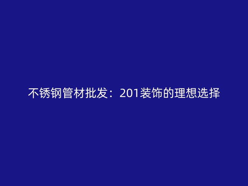 不锈钢管材批发：201装饰的理想选择
