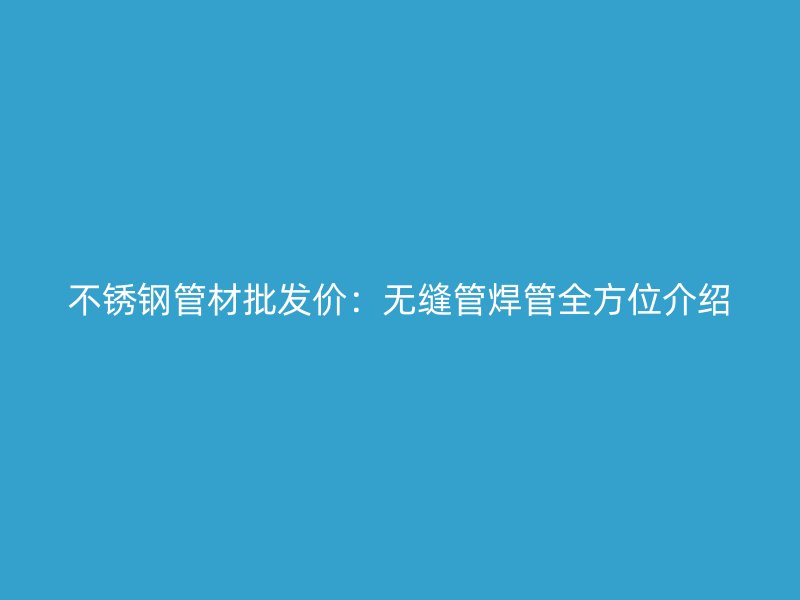 不锈钢管材批发价：无缝管焊管全方位介绍
