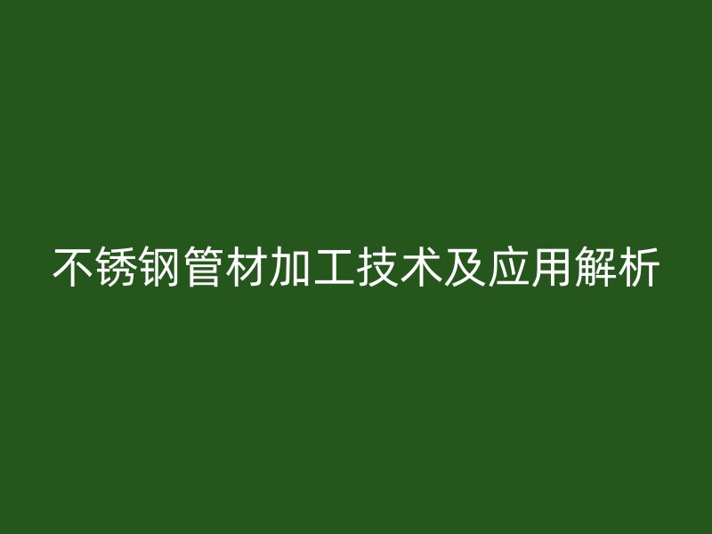 不锈钢管材加工技术及应用解析