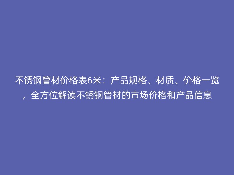 不锈钢管材价格表6米：产品规格、材质、价格一览，全方位解读不锈钢管材的市场价格和产品信息