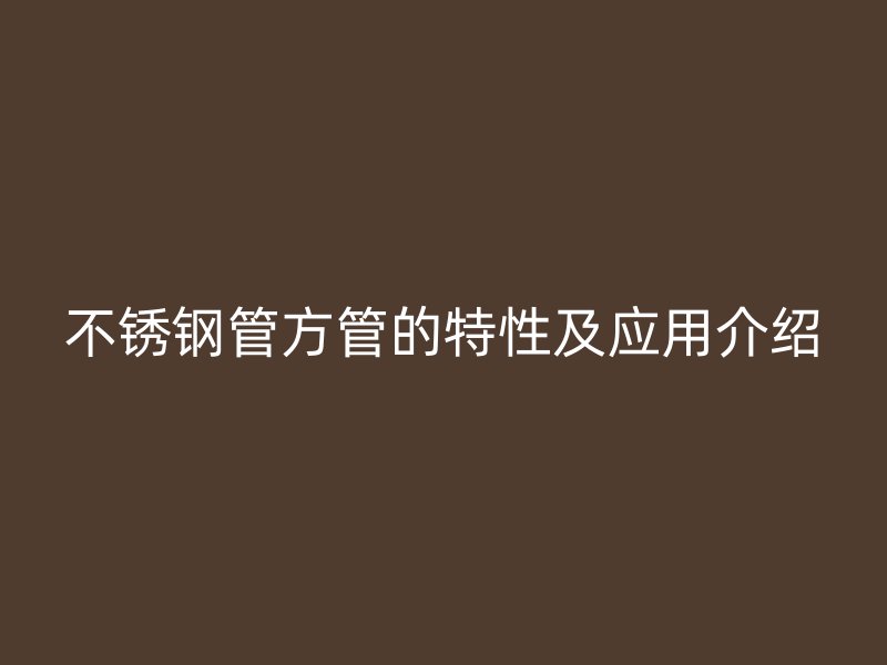 不锈钢管方管的特性及应用介绍