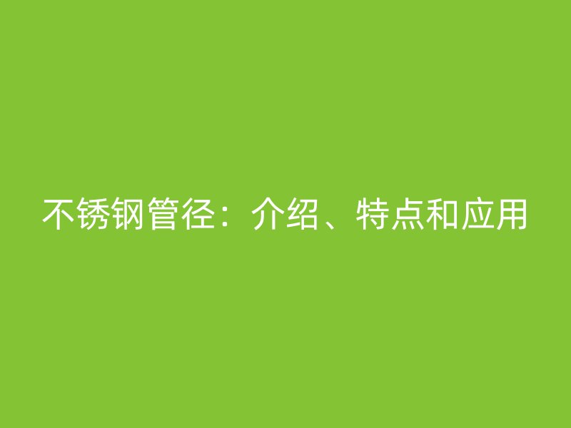 不锈钢管径：介绍、特点和应用