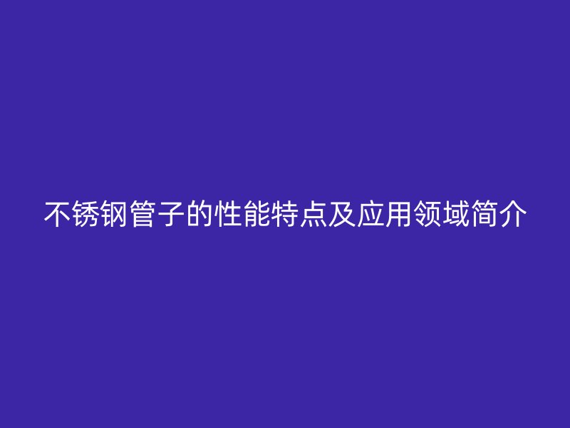 不锈钢管子的性能特点及应用领域简介