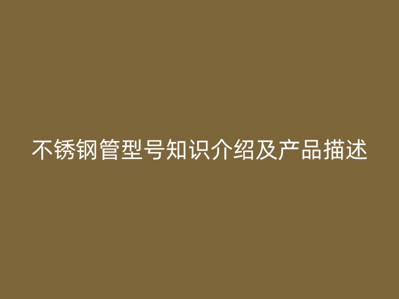 不锈钢管型号知识介绍及产品描述