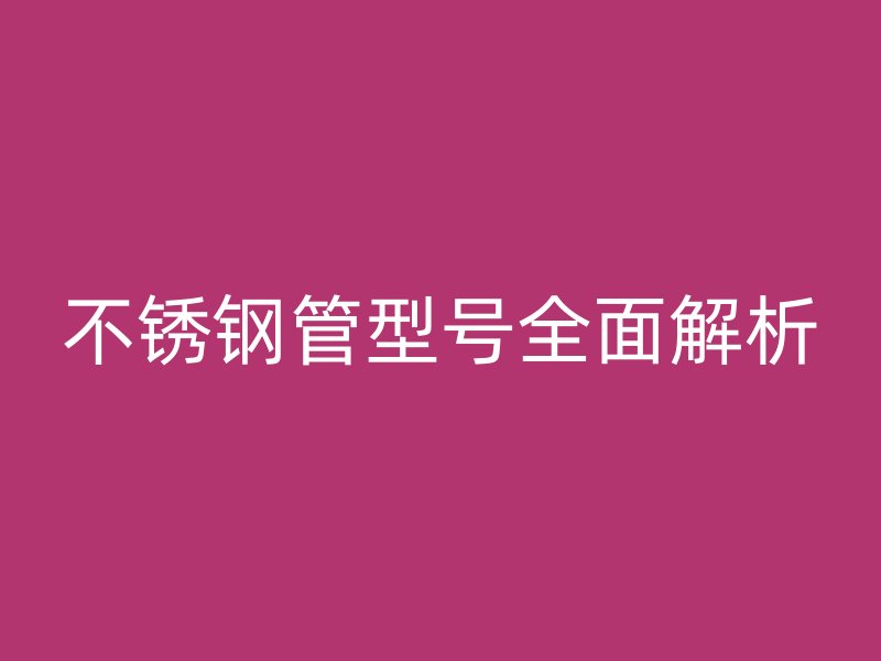 不锈钢管型号全面解析