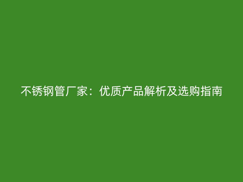 不锈钢管厂家：优质产品解析及选购指南