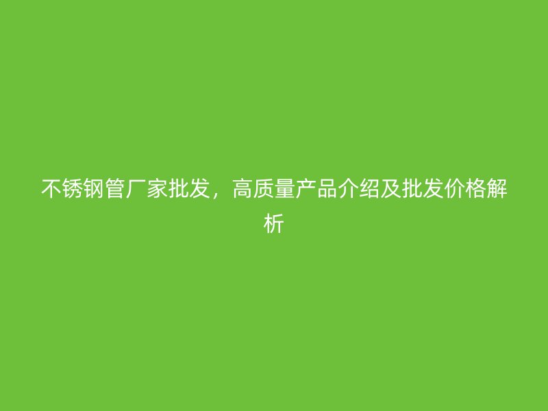 不锈钢管厂家批发，高质量产品介绍及批发价格解析