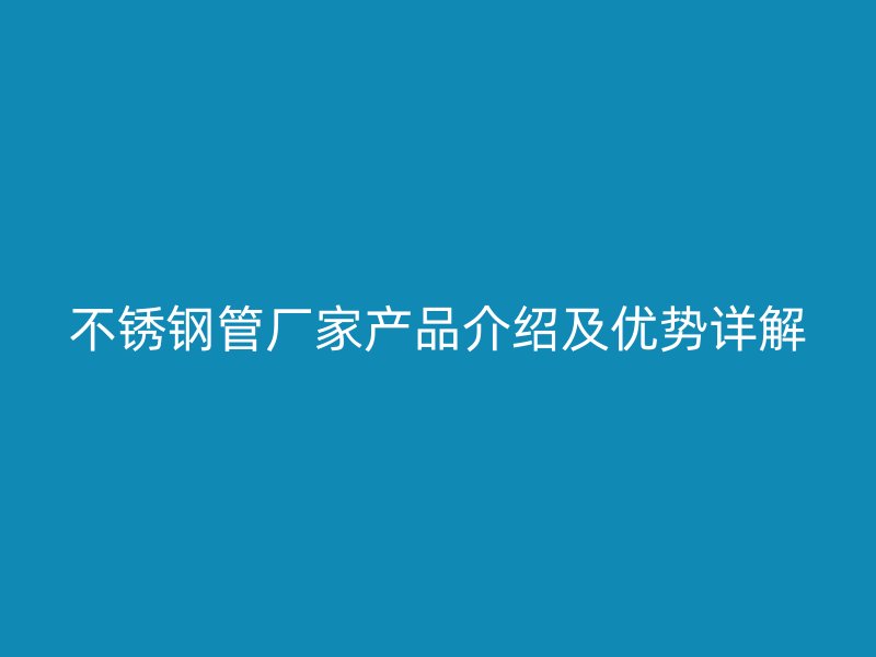 不锈钢管厂家产品介绍及优势详解