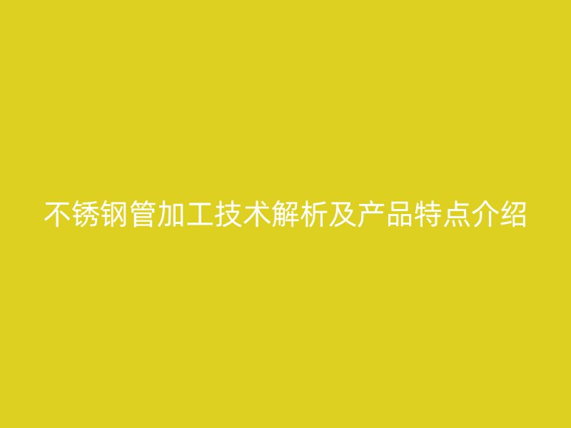 不锈钢管加工技术解析及产品特点介绍