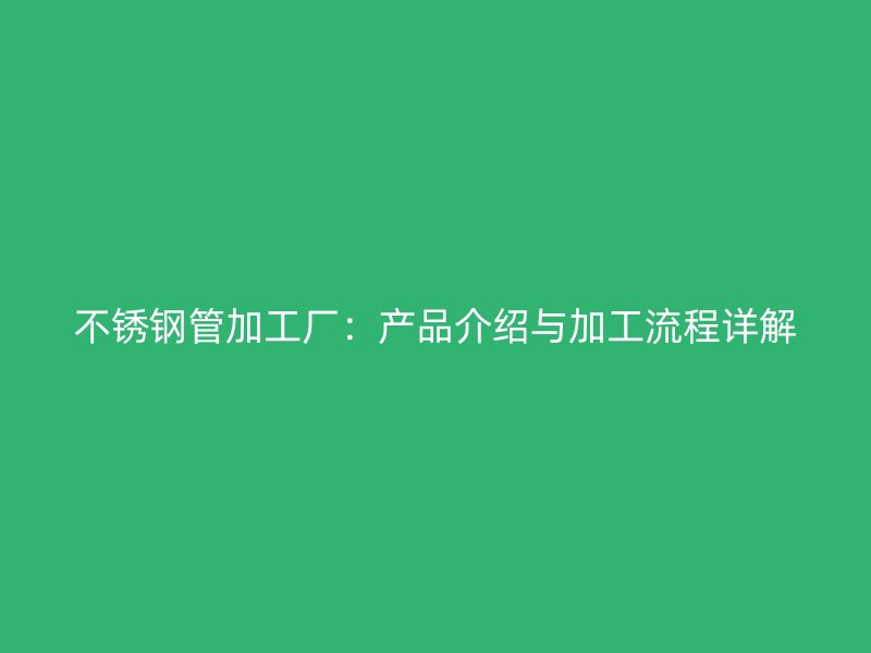 不锈钢管加工厂：产品介绍与加工流程详解