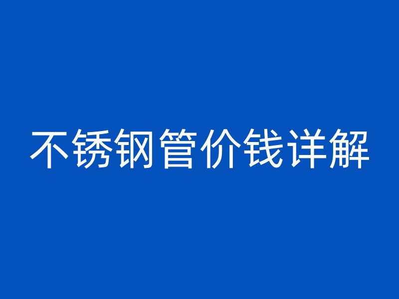 不锈钢管价钱详解