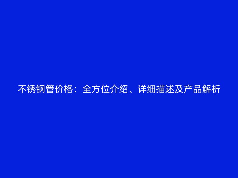 不锈钢管价格：全方位介绍、详细描述及产品解析