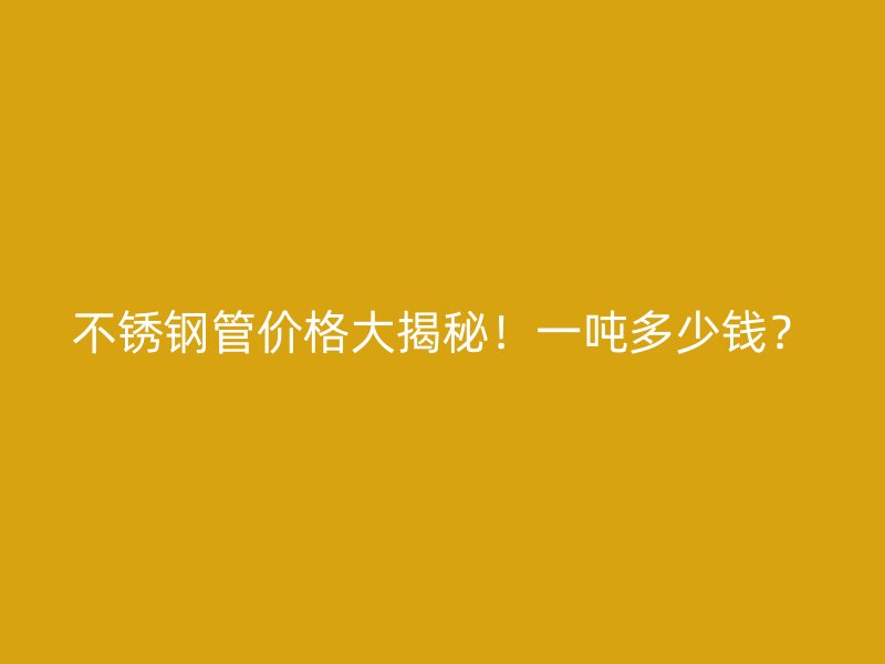 不锈钢管价格大揭秘！一吨多少钱？