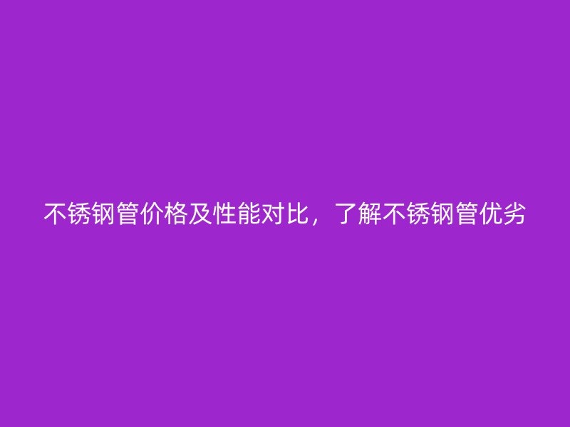 不锈钢管价格及性能对比，了解不锈钢管优劣