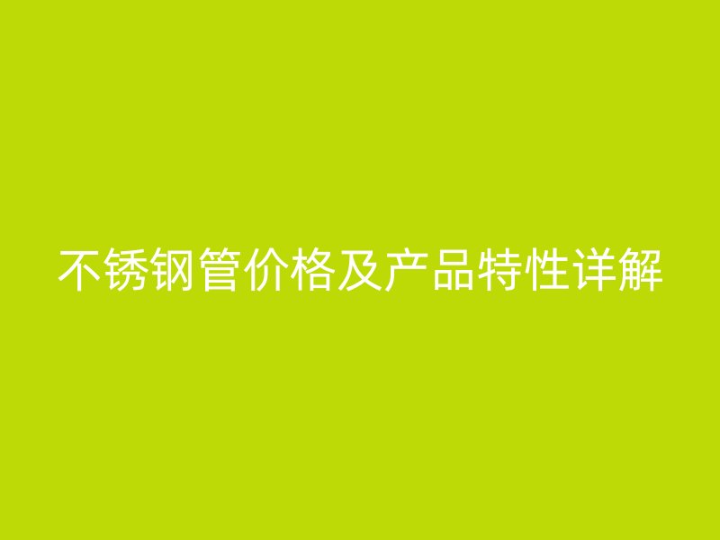 不锈钢管价格及产品特性详解