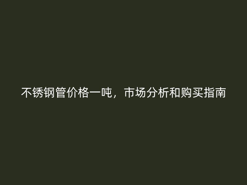 不锈钢管价格一吨，市场分析和购买指南