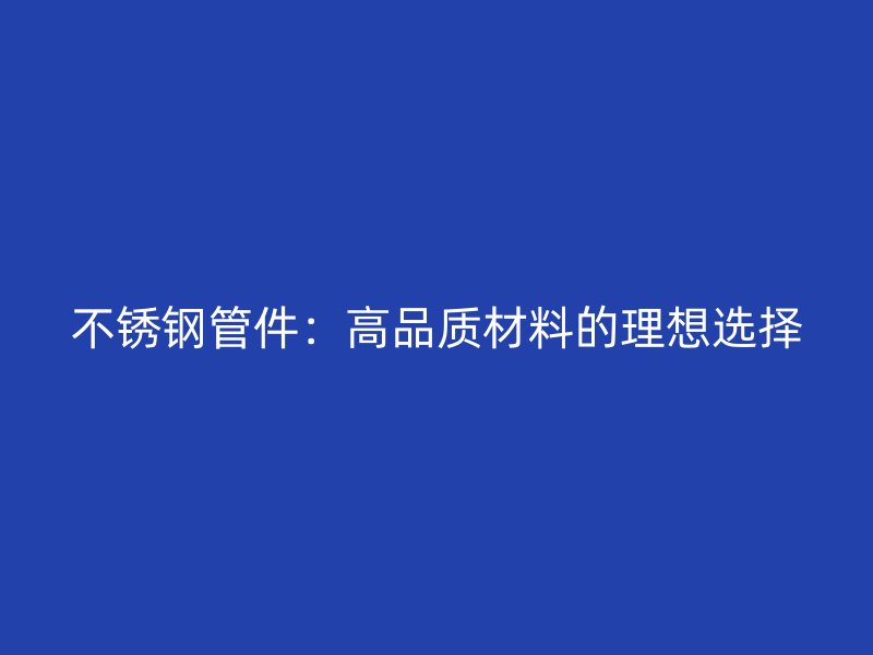 不锈钢管件：高品质材料的理想选择