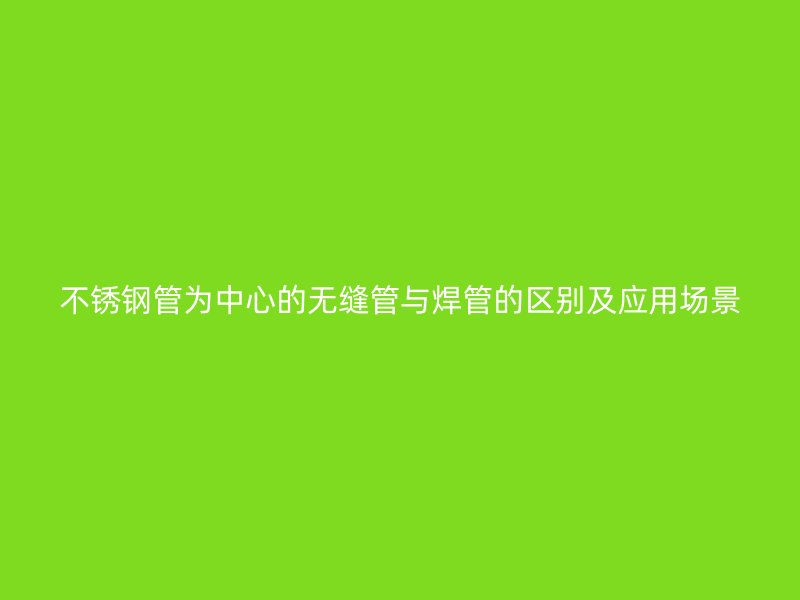 不锈钢管为中心的无缝管与焊管的区别及应用场景