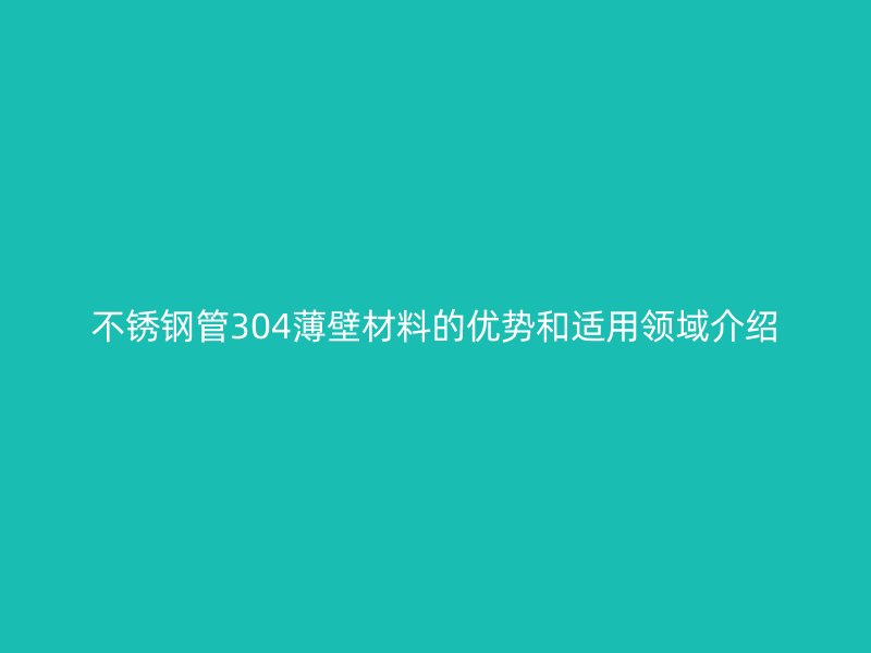 不锈钢管304薄壁材料的优势和适用领域介绍