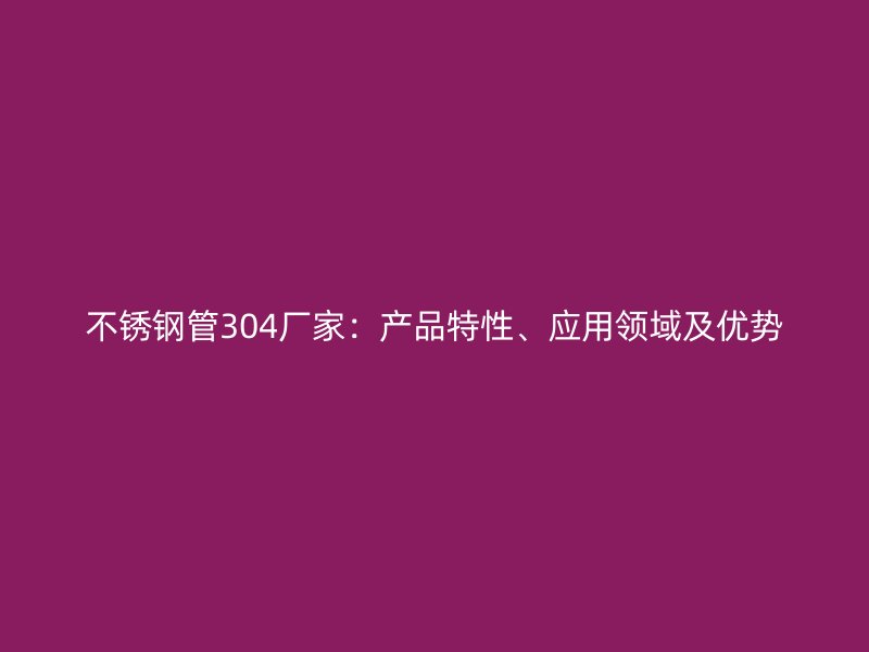 不锈钢管304厂家：产品特性、应用领域及优势