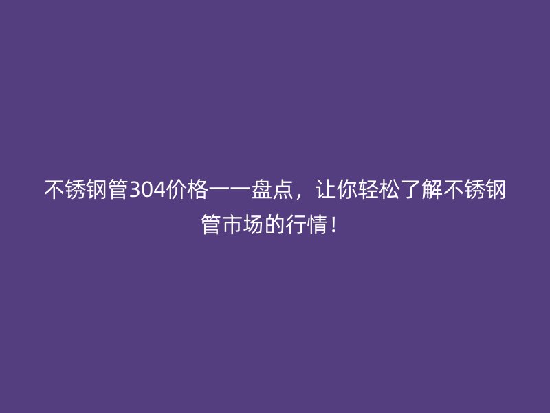 不锈钢管304价格一一盘点，让你轻松了解不锈钢管市场的行情！