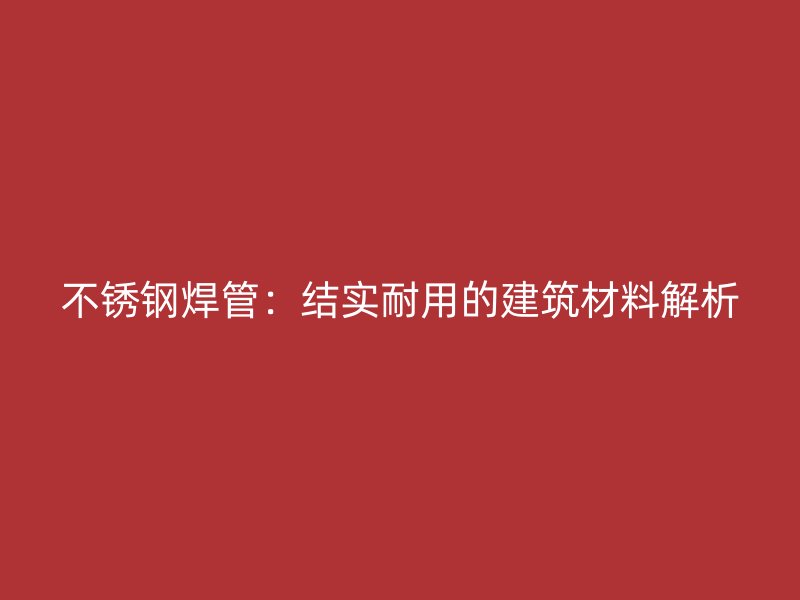 不锈钢焊管：结实耐用的建筑材料解析