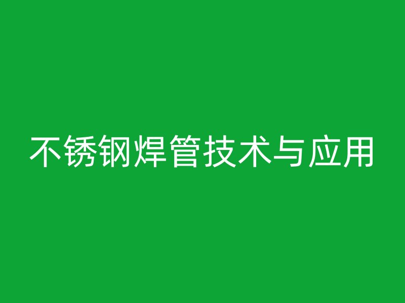 不锈钢焊管技术与应用