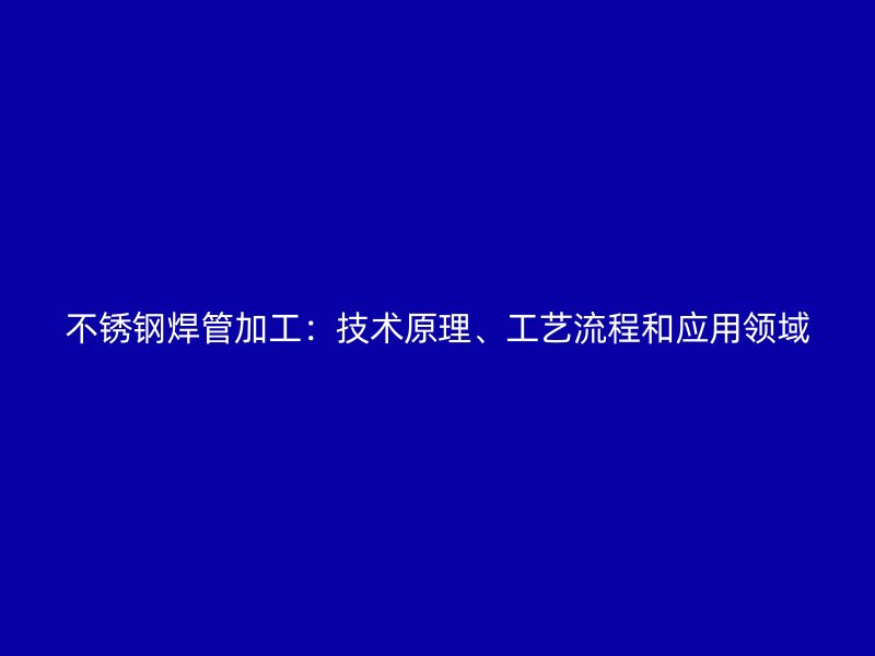 不锈钢焊管加工：技术原理、工艺流程和应用领域