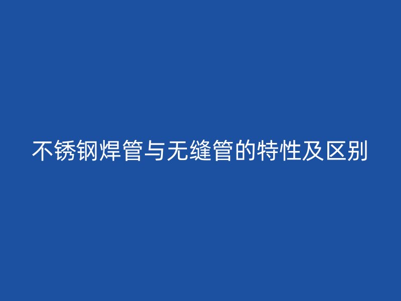 不锈钢焊管与无缝管的特性及区别