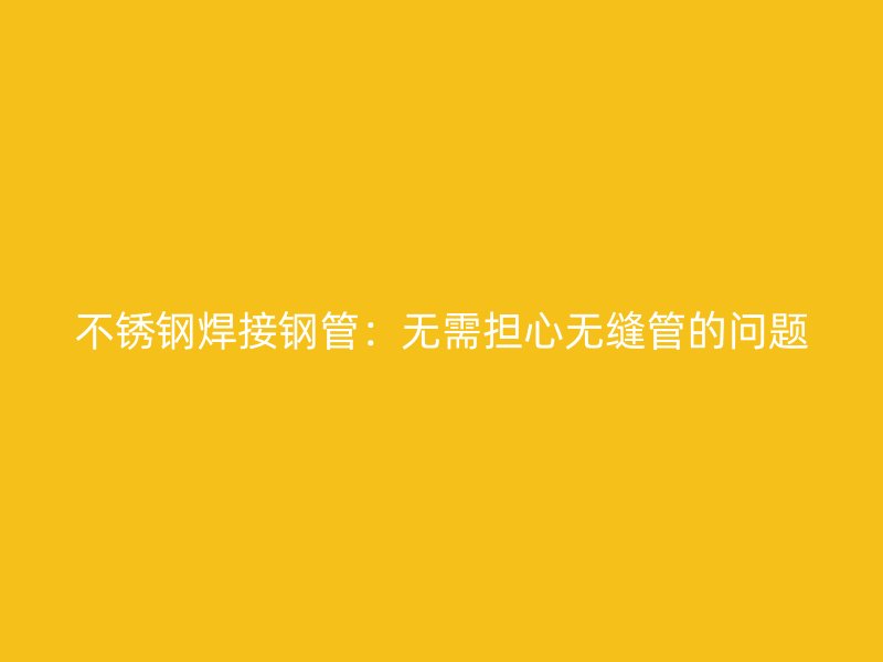 不锈钢焊接钢管：无需担心无缝管的问题