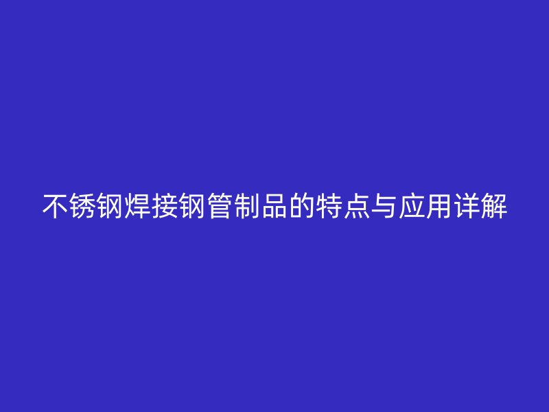 不锈钢焊接钢管制品的特点与应用详解