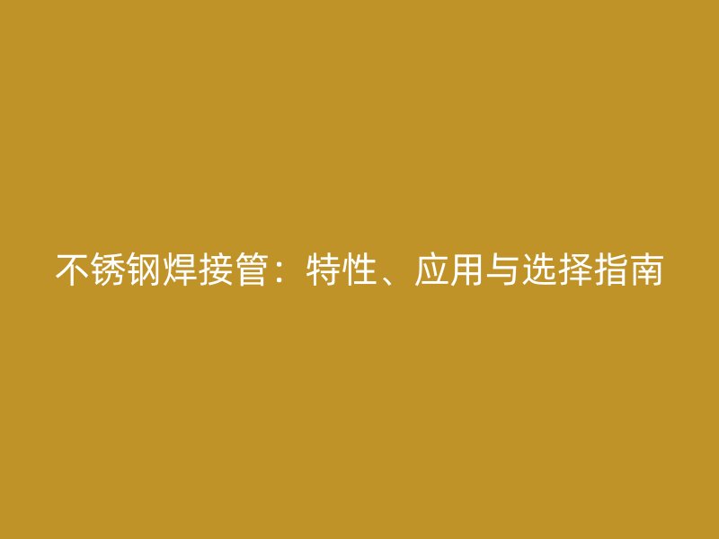 不锈钢焊接管：特性、应用与选择指南