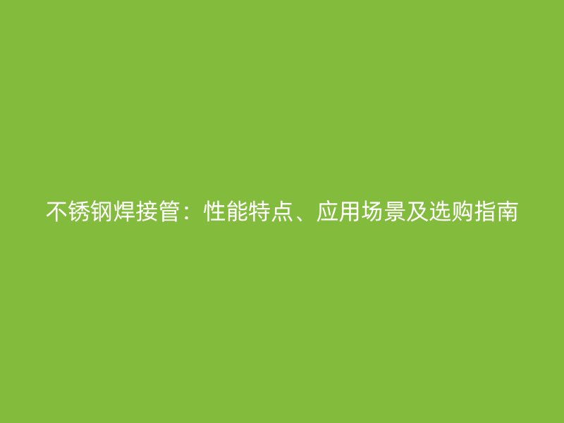 不锈钢焊接管：性能特点、应用场景及选购指南