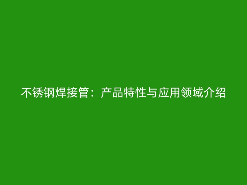不锈钢焊接管：产品特性与应用领域介绍