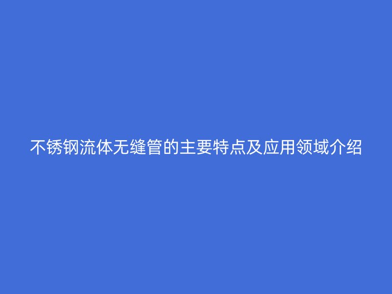 不锈钢流体无缝管的主要特点及应用领域介绍