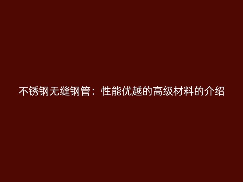 不锈钢无缝钢管：性能优越的高级材料的介绍