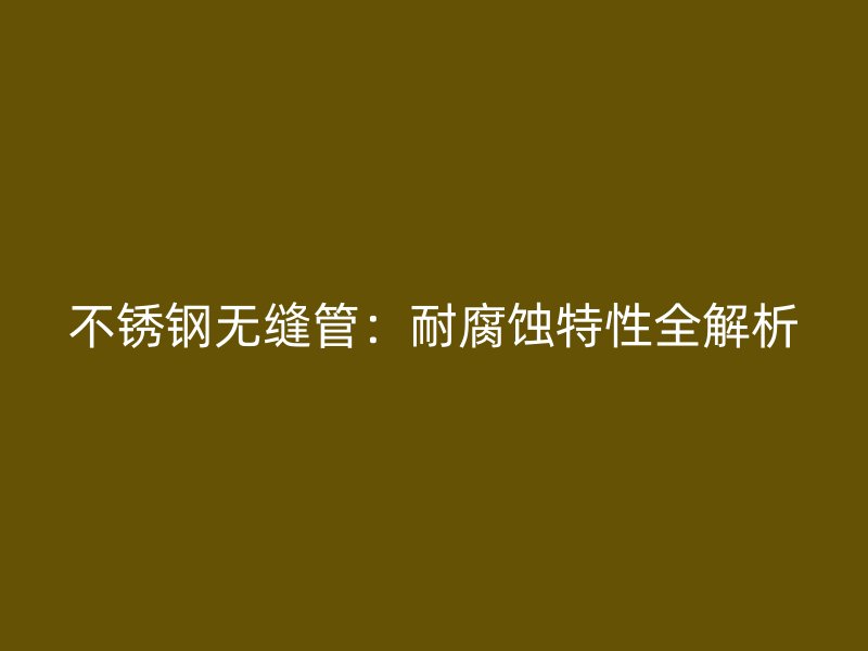不锈钢无缝管：耐腐蚀特性全解析