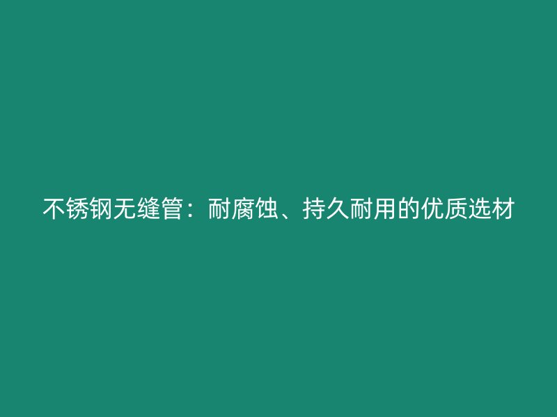 不锈钢无缝管：耐腐蚀、持久耐用的优质选材